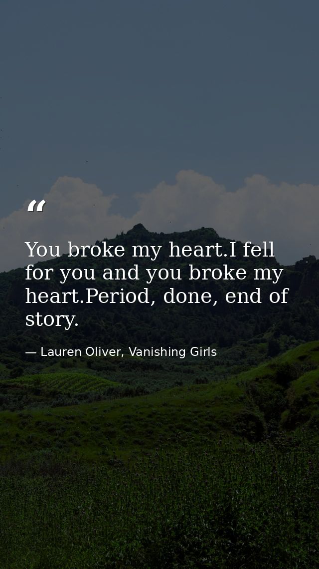 You broke my heart.I fell for you and you broke my heart.Period, done, end of story. — Lauren Oliver, Vanishing Girls