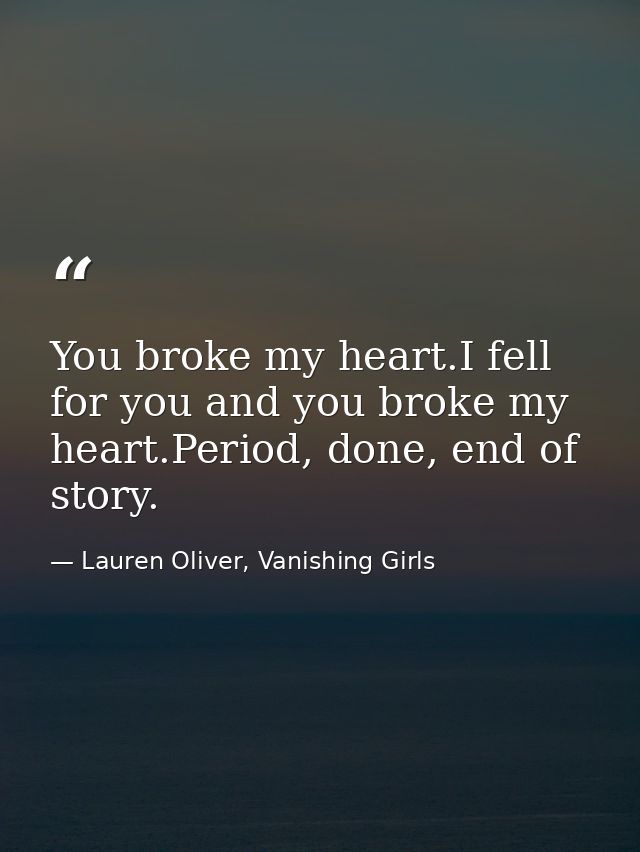 You broke my heart.I fell for you and you broke my heart.Period, done, end of story. — Lauren Oliver, Vanishing Girls