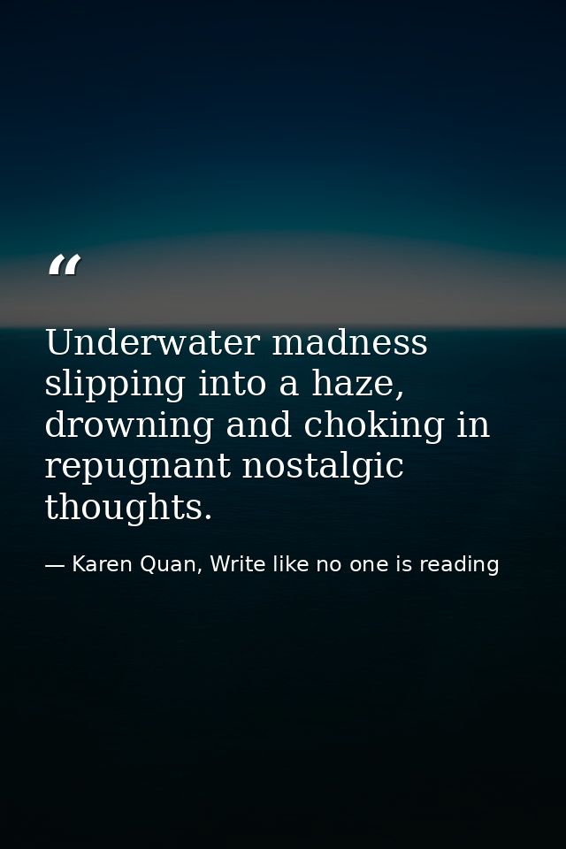 Underwater madness slipping into a haze, drowning and choking in repugnant nostalgic thoughts. — Karen Quan, Write like no one is reading