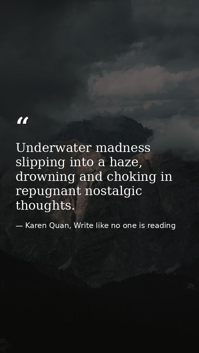 Underwater madness slipping into a haze, drowning and choking in repugnant nostalgic thoughts. — Karen Quan, Write like no one is reading