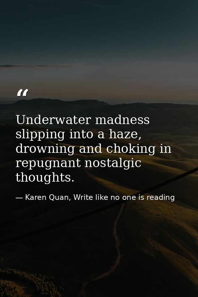 Underwater madness slipping into a haze, drowning and choking in repugnant nostalgic thoughts. — Karen Quan, Write like no one is reading
