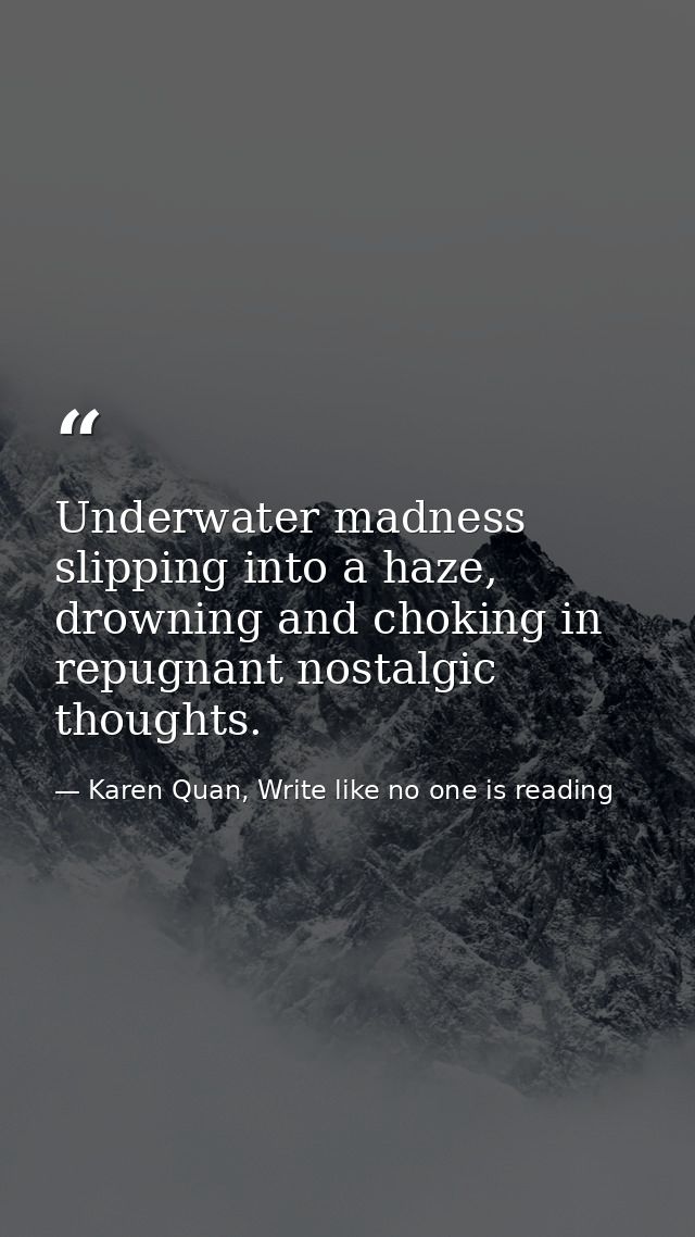 Underwater madness slipping into a haze, drowning and choking in repugnant nostalgic thoughts. — Karen Quan, Write like no one is reading