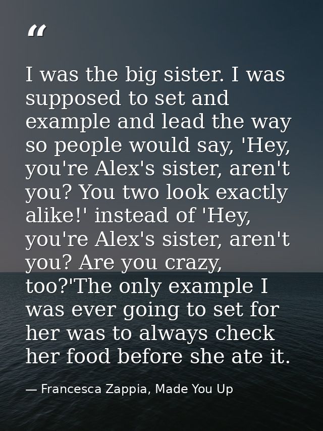 I was the big sister. I was supposed to set and example and lead the way so people would say, 'Hey, you're Alex's sister — Francesca Zappia, Made You Up
