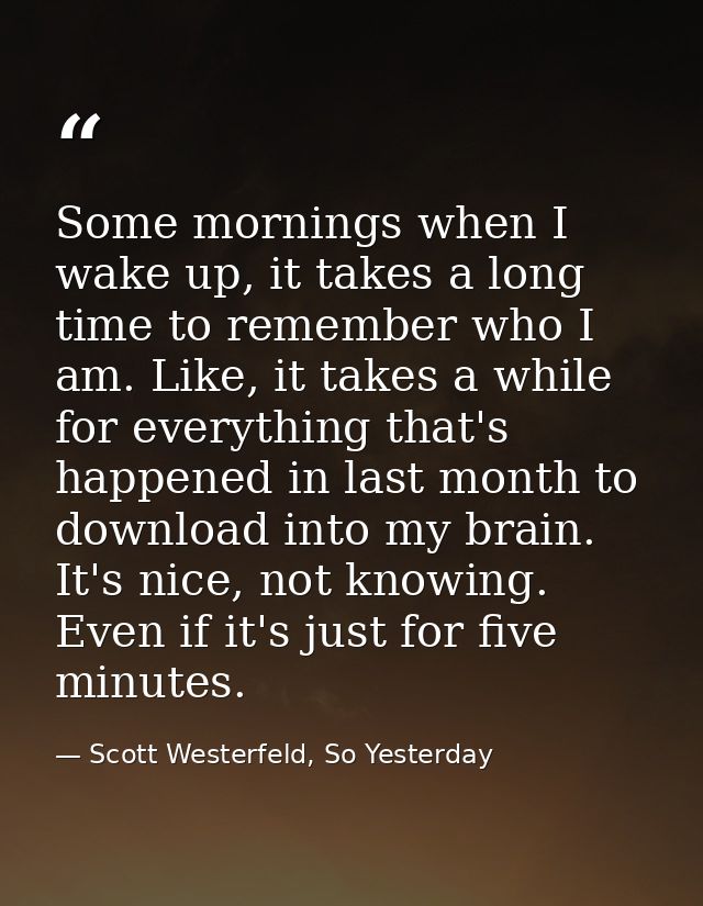 Some mornings when I wake up, it takes a long time to remember who I am. Like, it takes a while for everything that's ha — Scott Westerfeld, So Yesterday