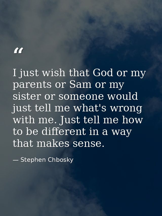 I just wish that God or my parents or Sam or my sister or someone would just tell me what's wrong with me. Just tell me  — Stephen Chbosky