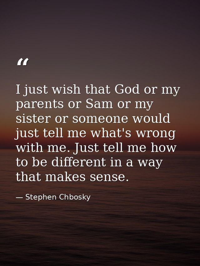 I just wish that God or my parents or Sam or my sister or someone would just tell me what's wrong with me. Just tell me  — Stephen Chbosky