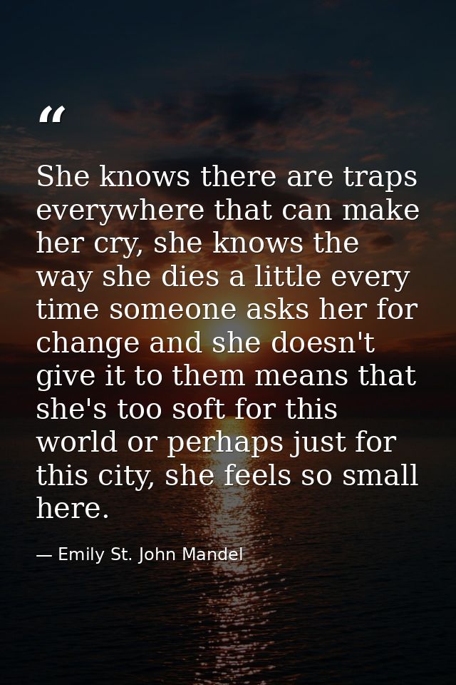 She knows there are traps everywhere that can make her cry, she knows the way she dies a little every time someone asks  — Emily St. John Mandel