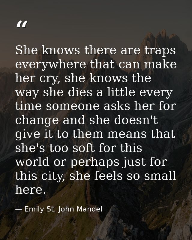 She knows there are traps everywhere that can make her cry, she knows the way she dies a little every time someone asks  — Emily St. John Mandel