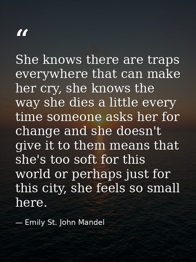 She knows there are traps everywhere that can make her cry, she knows the way she dies a little every time someone asks  — Emily St. John Mandel