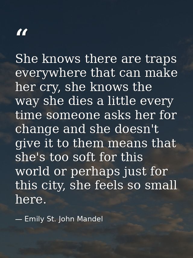She knows there are traps everywhere that can make her cry, she knows the way she dies a little every time someone asks  — Emily St. John Mandel