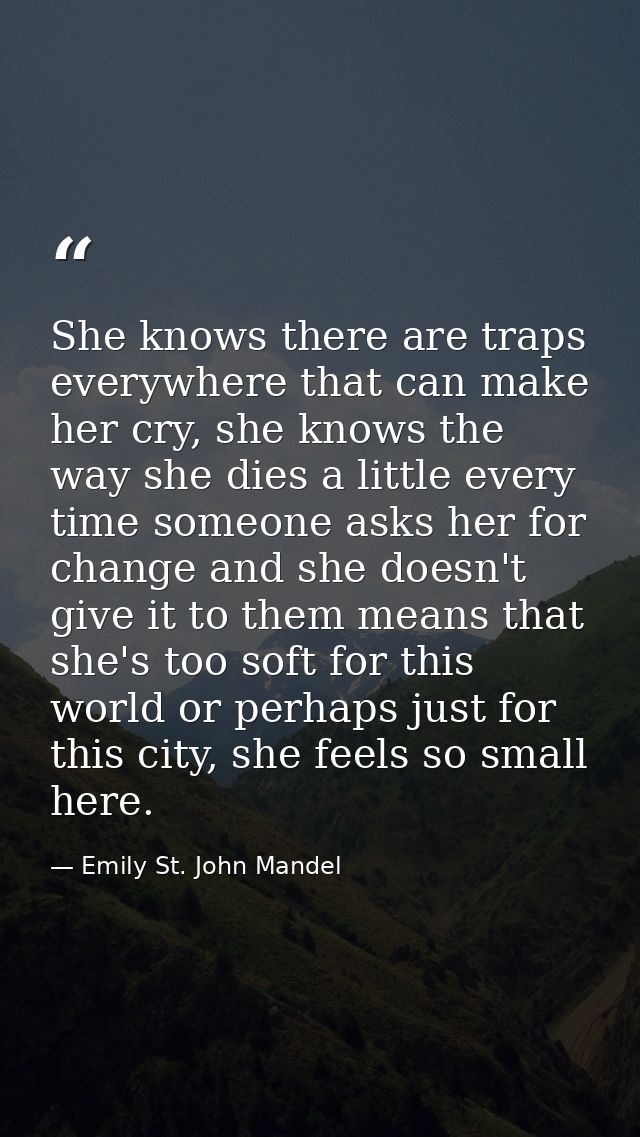 She knows there are traps everywhere that can make her cry, she knows the way she dies a little every time someone asks  — Emily St. John Mandel