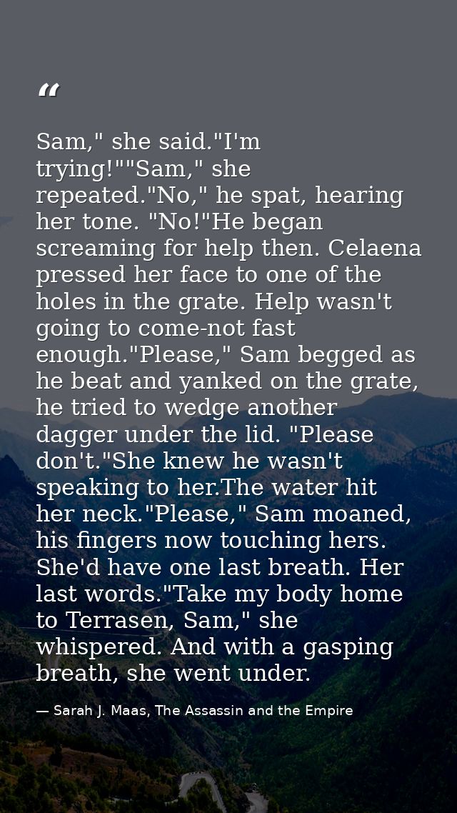 Sam," she said."I'm trying!""Sam," she repeated."No," he spat, hearing her tone. "No!"He began screaming for help then.  — Sarah J. Maas, The Assassin and the Empire