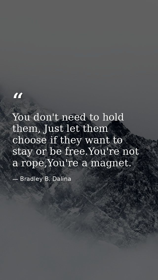 You don't need to hold them, Just let them choose if they want to stay or be free.You're not a rope,You're a magnet. — Bradley B. Dalina