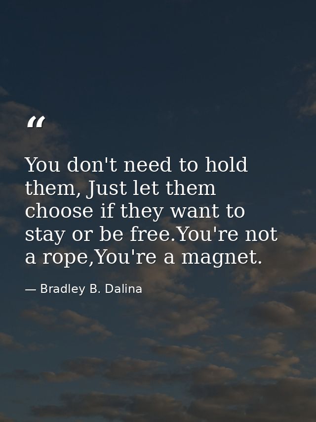 You don't need to hold them, Just let them choose if they want to stay or be free.You're not a rope,You're a magnet. — Bradley B. Dalina