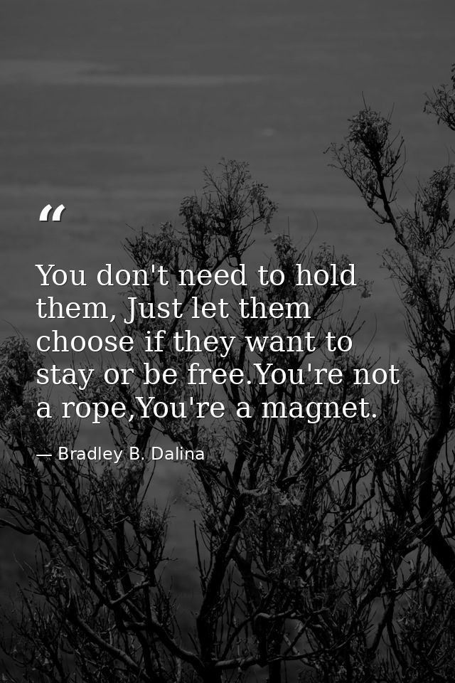 You don't need to hold them, Just let them choose if they want to stay or be free.You're not a rope,You're a magnet. — Bradley B. Dalina