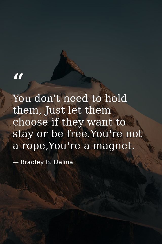 You don't need to hold them, Just let them choose if they want to stay or be free.You're not a rope,You're a magnet. — Bradley B. Dalina