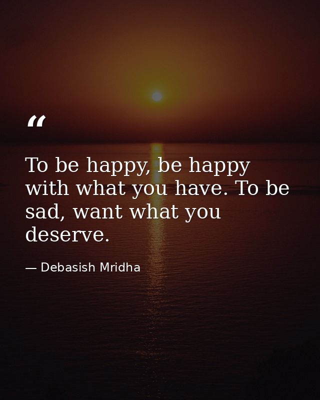 To be happy, be happy with what you have. To be sad, want what you deserve. — Debasish Mridha