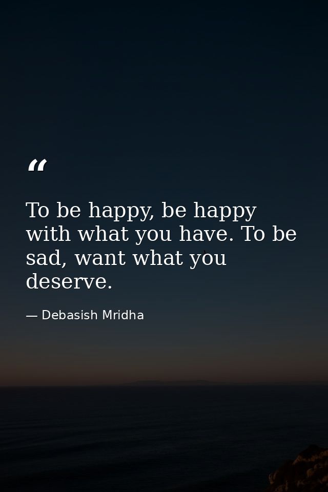 To be happy, be happy with what you have. To be sad, want what you deserve. — Debasish Mridha