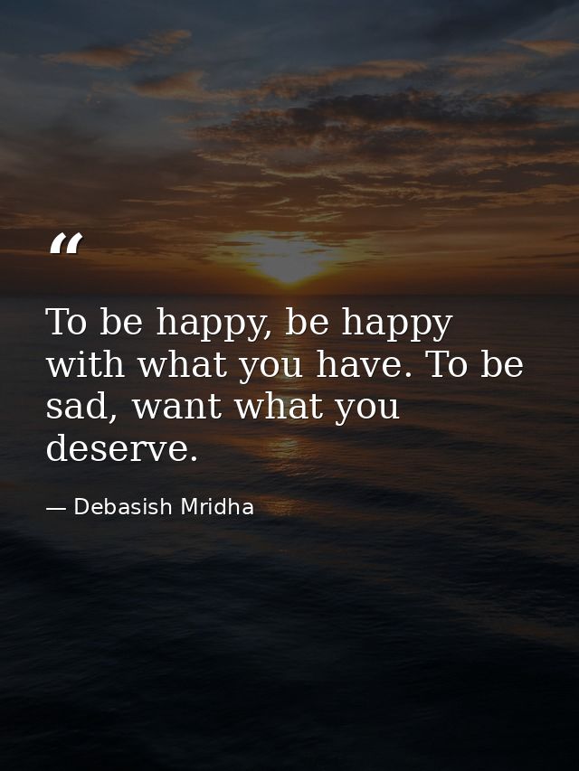 To be happy, be happy with what you have. To be sad, want what you deserve. — Debasish Mridha