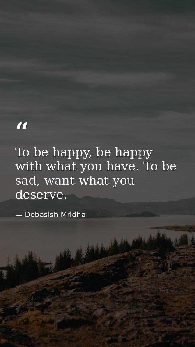 To be happy, be happy with what you have. To be sad, want what you deserve. — Debasish Mridha