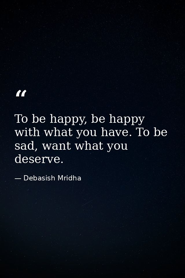 To be happy, be happy with what you have. To be sad, want what you deserve. — Debasish Mridha