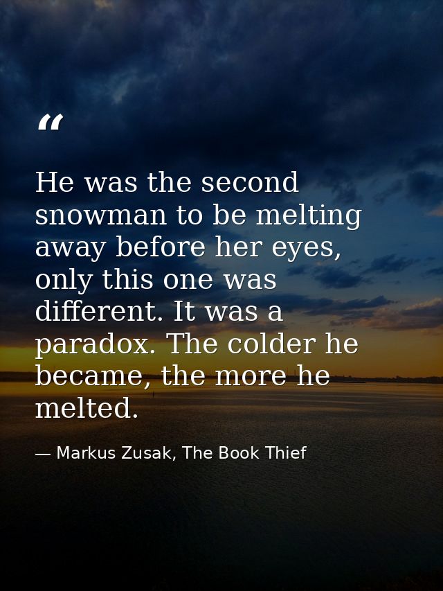 He was the second snowman to be melting away before her eyes, only this one was different. It was a paradox. The colder  — Markus Zusak, The Book Thief