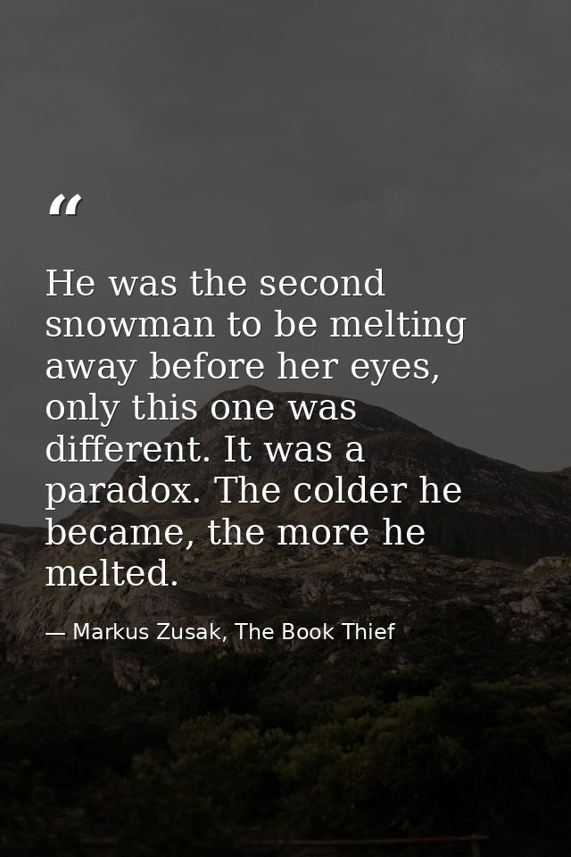 He was the second snowman to be melting away before her eyes, only this one was different. It was a paradox. The colder  — Markus Zusak, The Book Thief