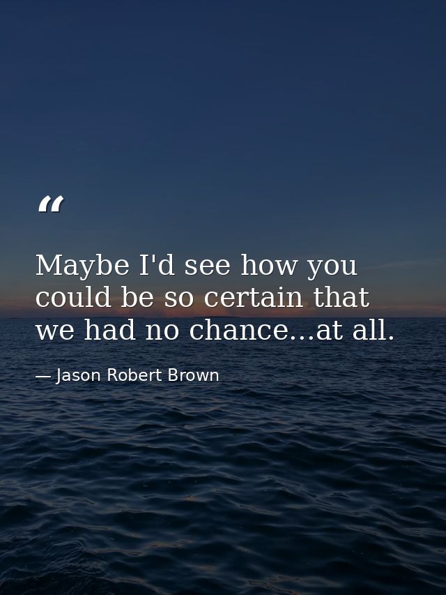 Maybe I'd see how you could be so certain that we had no chance...at all. — Jason Robert Brown