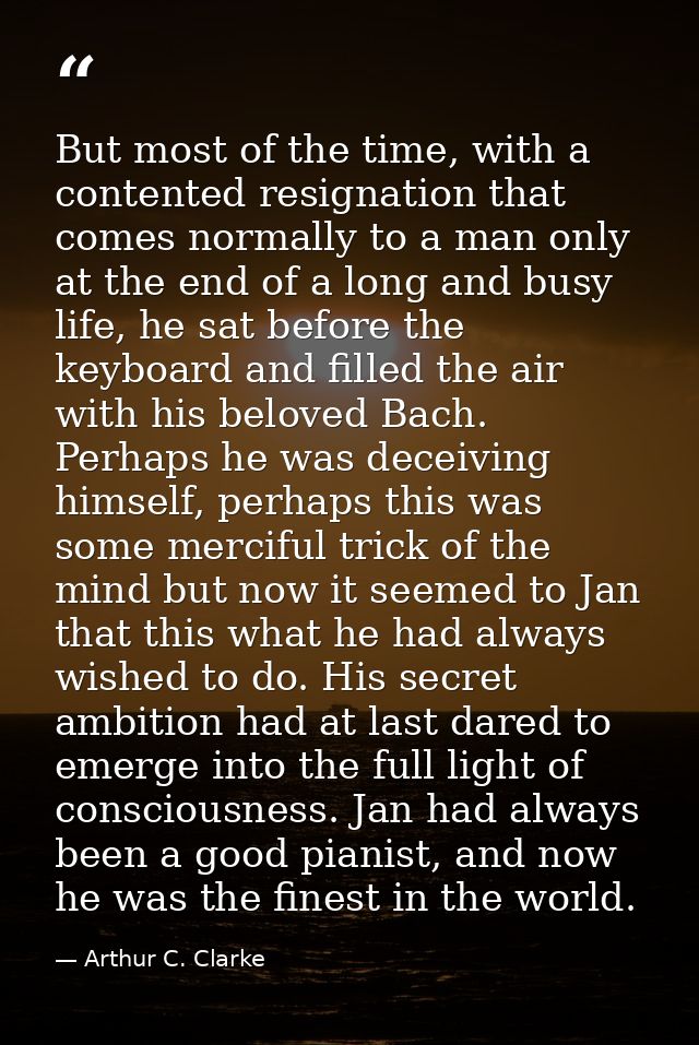 But most of the time, with a contented resignation that comes normally to a man only at the end of a long and busy life, — Arthur C. Clarke