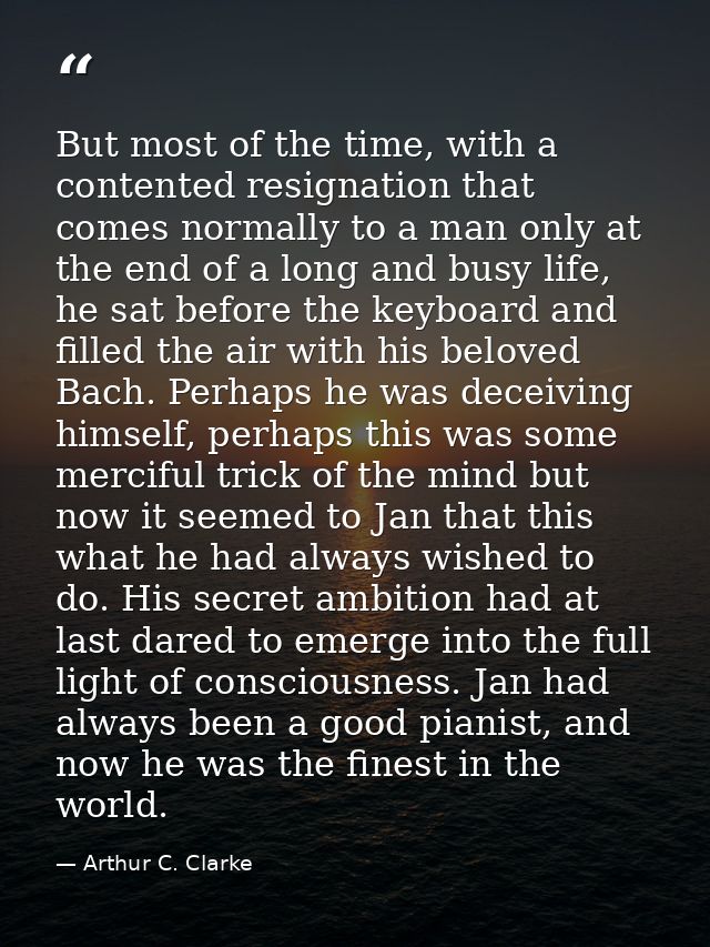 But most of the time, with a contented resignation that comes normally to a man only at the end of a long and busy life, — Arthur C. Clarke