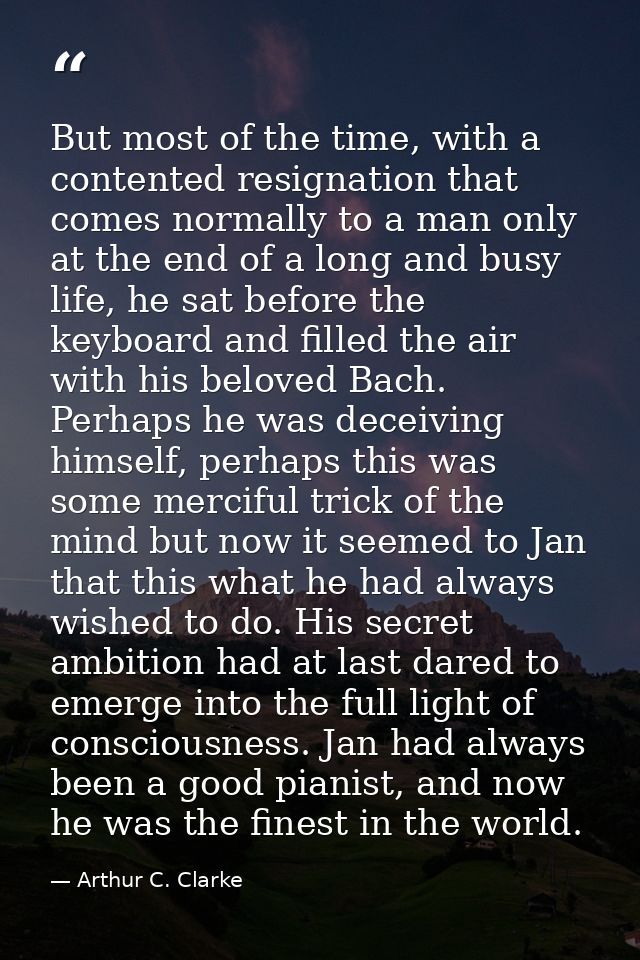 But most of the time, with a contented resignation that comes normally to a man only at the end of a long and busy life, — Arthur C. Clarke