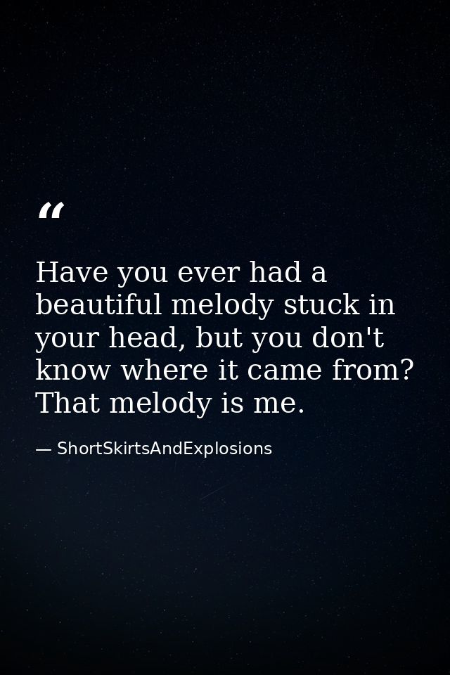 Have you ever had a beautiful melody stuck in your head, but you don't know where it came from? That melody is me. — ShortSkirtsAndExplosions