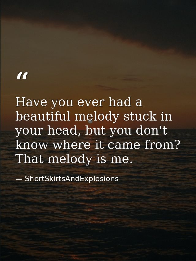 Have you ever had a beautiful melody stuck in your head, but you don't know where it came from? That melody is me. — ShortSkirtsAndExplosions