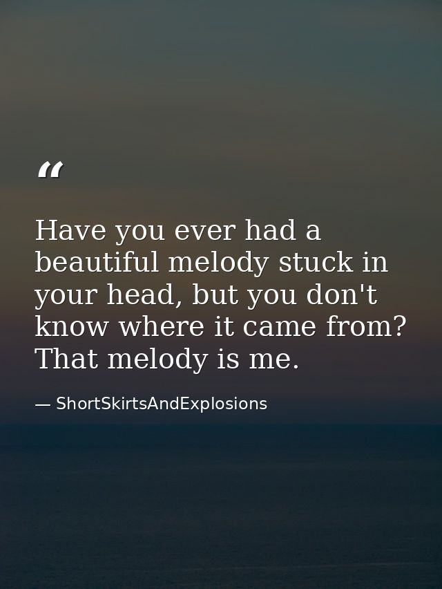 Have you ever had a beautiful melody stuck in your head, but you don't know where it came from? That melody is me. — ShortSkirtsAndExplosions