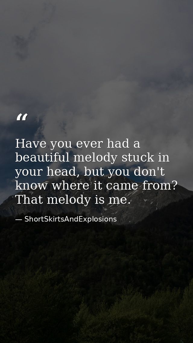 Have you ever had a beautiful melody stuck in your head, but you don't know where it came from? That melody is me. — ShortSkirtsAndExplosions