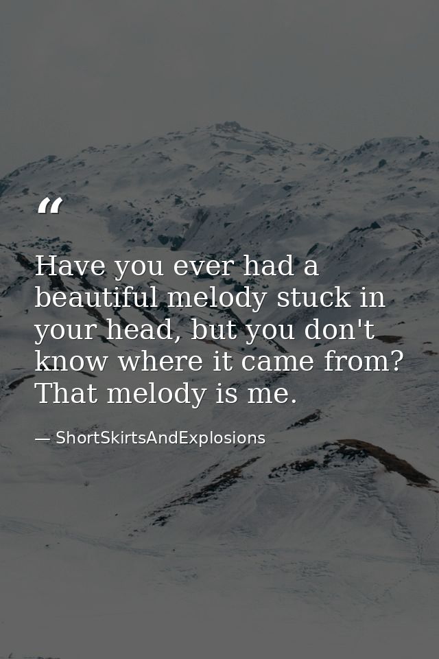 Have you ever had a beautiful melody stuck in your head, but you don't know where it came from? That melody is me. — ShortSkirtsAndExplosions