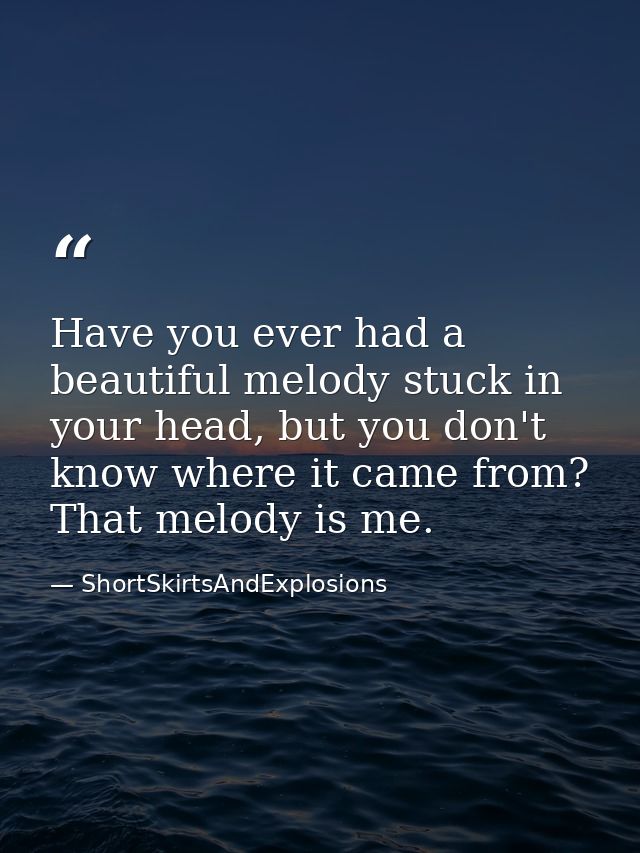 Have you ever had a beautiful melody stuck in your head, but you don't know where it came from? That melody is me. — ShortSkirtsAndExplosions