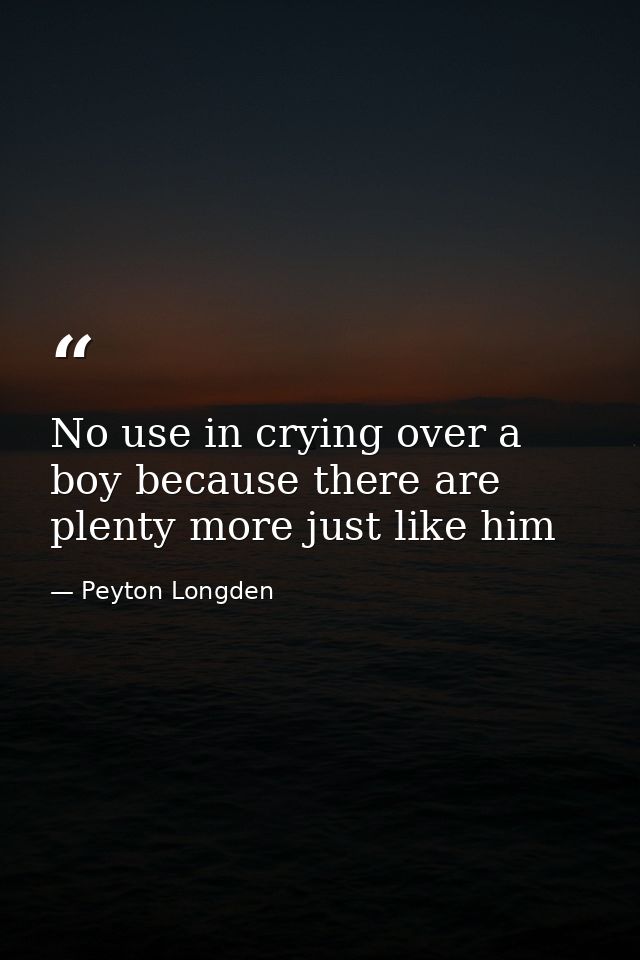 No use in crying over a boy because there are plenty more just like him — Peyton Longden