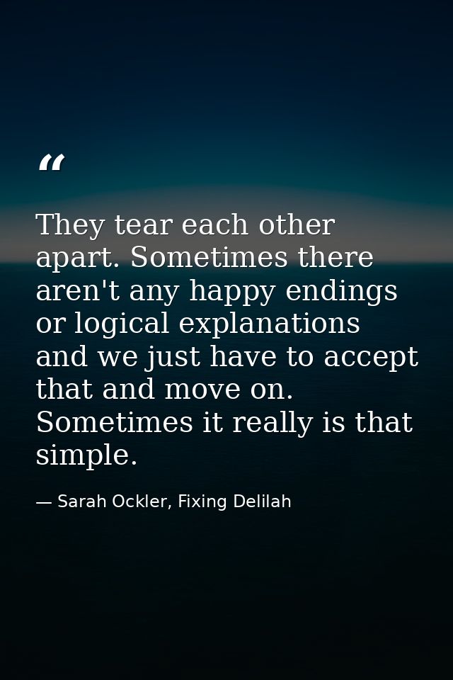 They tear each other apart. Sometimes there aren't any happy endings or logical explanations and we just have to accept  — Sarah Ockler, Fixing Delilah
