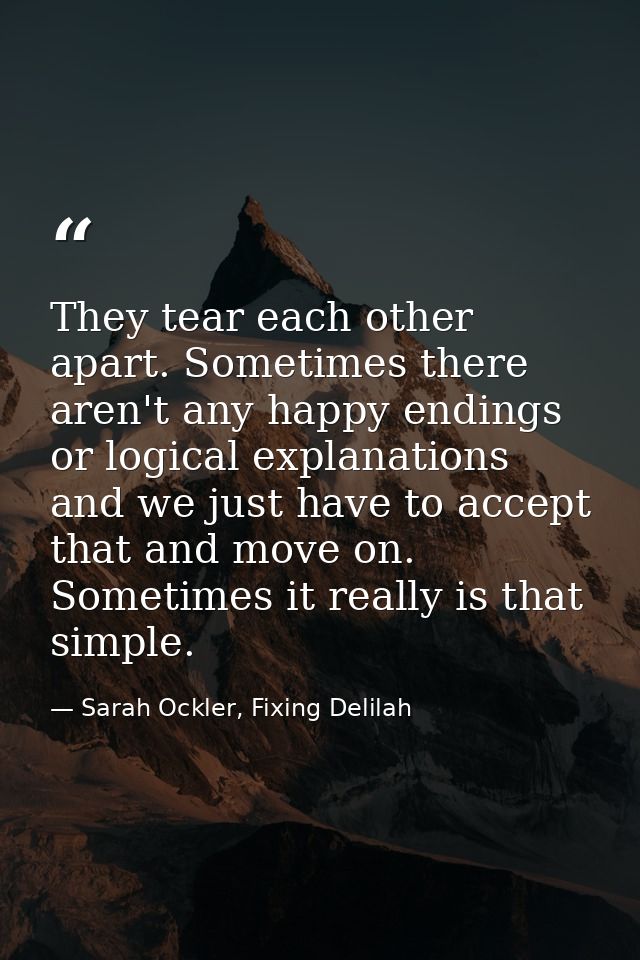 They tear each other apart. Sometimes there aren't any happy endings or logical explanations and we just have to accept  — Sarah Ockler, Fixing Delilah