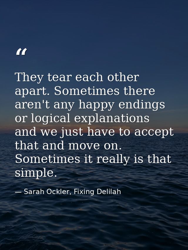 They tear each other apart. Sometimes there aren't any happy endings or logical explanations and we just have to accept  — Sarah Ockler, Fixing Delilah