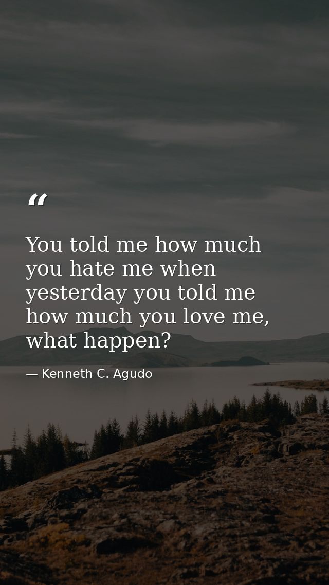 You told me how much you hate me when yesterday you told me how much you love me, what happen? — Kenneth C. Agudo