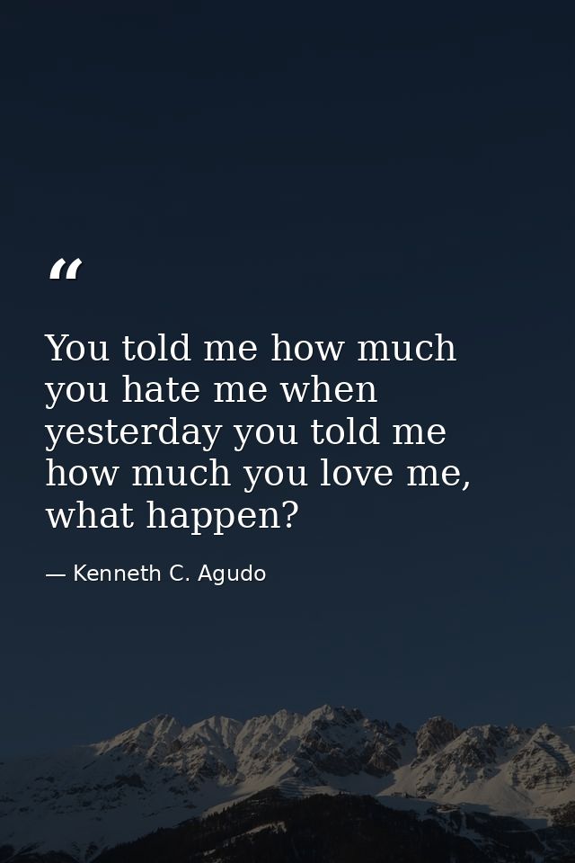 You told me how much you hate me when yesterday you told me how much you love me, what happen? — Kenneth C. Agudo