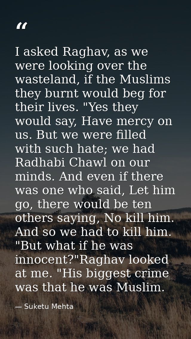 I asked Raghav, as we were looking over the wasteland, if the Muslims they burnt would beg for their lives. "Yes they wo — Suketu Mehta