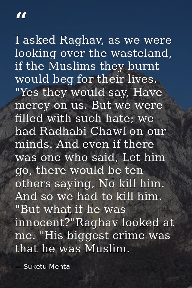 I asked Raghav, as we were looking over the wasteland, if the Muslims they burnt would beg for their lives. "Yes they wo — Suketu Mehta