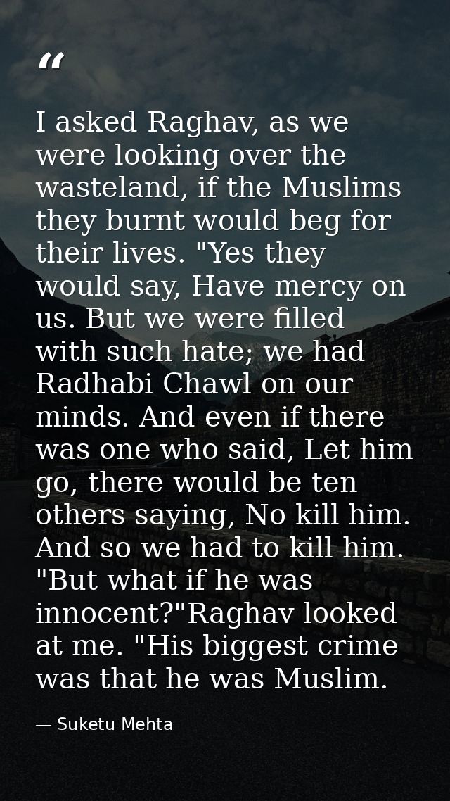 I asked Raghav, as we were looking over the wasteland, if the Muslims they burnt would beg for their lives. "Yes they wo — Suketu Mehta