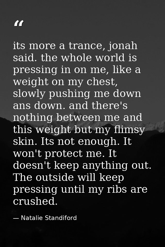 its more a trance, jonah said. the whole world is pressing in on me, like a weight on my chest, slowly pushing me down a — Natalie Standiford