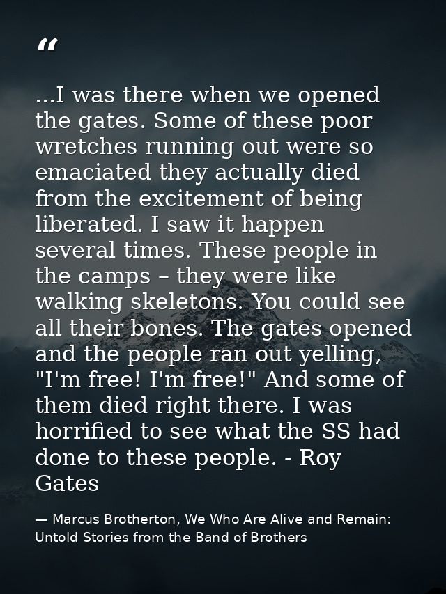 ...I was there when we opened the gates. Some of these poor wretches running out were so emaciated they actually died fr — Marcus Brotherton, We Who Are Alive and Remain: Untold Stories from the Band of Brothers