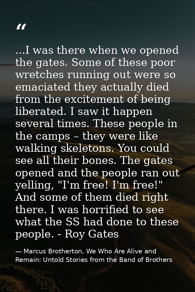 ...I was there when we opened the gates. Some of these poor wretches running out were so emaciated they actually died fr — Marcus Brotherton, We Who Are Alive and Remain: Untold Stories from the Band of Brothers