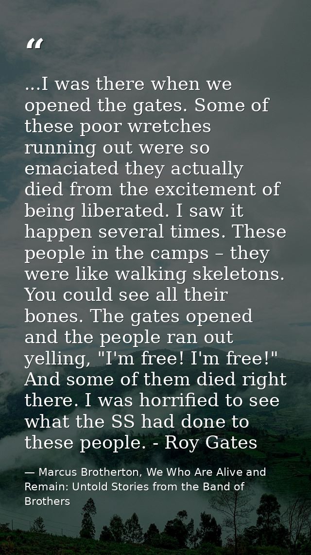 ...I was there when we opened the gates. Some of these poor wretches running out were so emaciated they actually died fr — Marcus Brotherton, We Who Are Alive and Remain: Untold Stories from the Band of Brothers